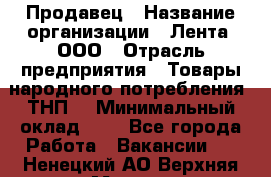 Продавец › Название организации ­ Лента, ООО › Отрасль предприятия ­ Товары народного потребления (ТНП) › Минимальный оклад ­ 1 - Все города Работа » Вакансии   . Ненецкий АО,Верхняя Мгла д.